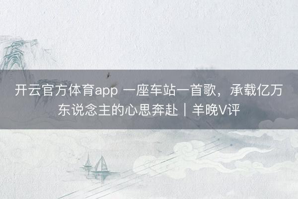 开云官方体育app 一座车站一首歌,承载亿万东说念主的心思奔赴|羊晚V评