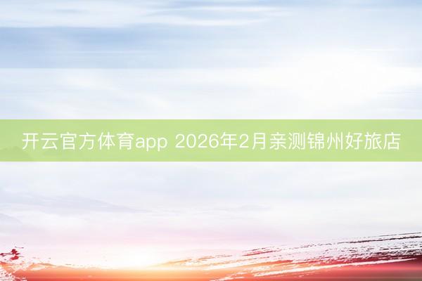 开云官方体育app 2026年2月亲测锦州好旅店