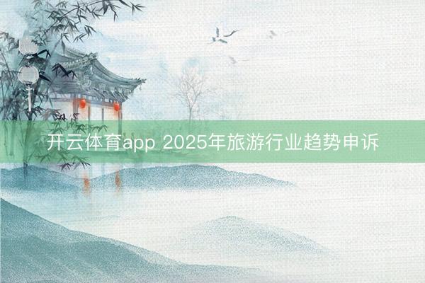 开云体育app 2025年旅游行业趋势申诉