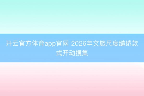 开云官方体育app官网 2026年文旅尺度缱绻款式开动搜集