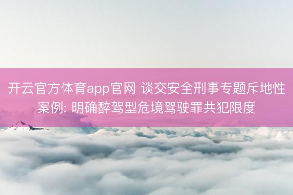 开云官方体育app官网 谈交安全刑事专题斥地性案例: 明确醉驾型危境驾驶罪共犯限度