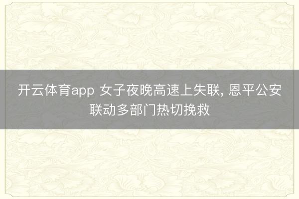 开云体育app 女子夜晚高速上失联， 恩平公安联动多部门热切挽救