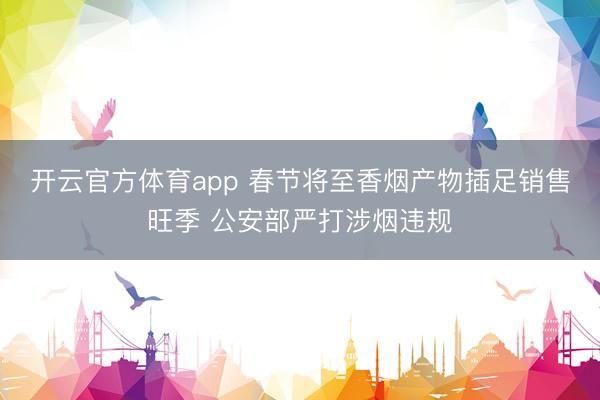 开云官方体育app 春节将至香烟产物插足销售旺季 公安部严打涉烟违规
