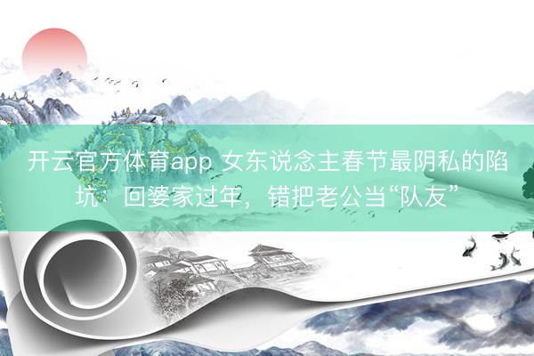 开云官方体育app 女东说念主春节最阴私的陷坑:回婆家过年,错把老公当“队友”