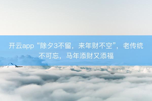 开云app “除夕3不留，来年财不空”，老传统不可忘，马年添财又添福