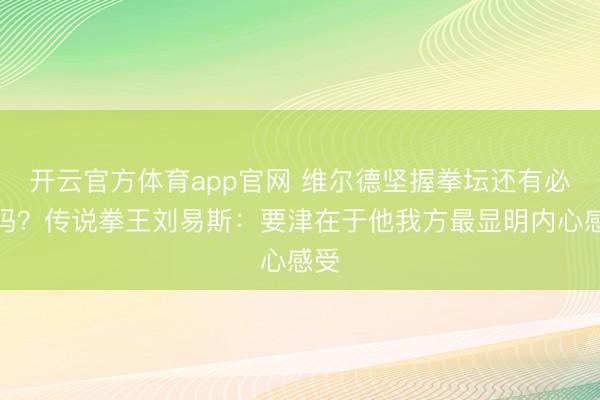 开云官方体育app官网 维尔德坚握拳坛还有必要吗？传说拳王刘易斯：要津在于他我方最显明内心感受