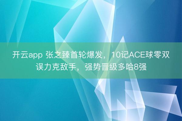 开云app 张之臻首轮爆发,10记ACE球零双误力克敌手,强势晋级多哈8强