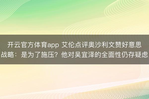 开云官方体育app 艾伦点评奥沙利文赞好意思战略:是为了施压?他对吴宜泽的全面性仍存疑虑
