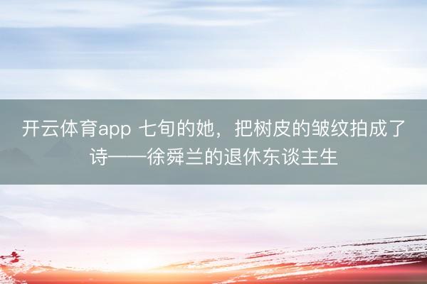 开云体育app 七旬的她,把树皮的皱纹拍成了诗——徐舜兰的退休东谈主生