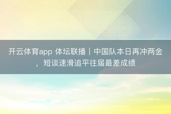 开云体育app 体坛联播|中国队本日再冲两金,短谈速滑追平往届最差成绩
