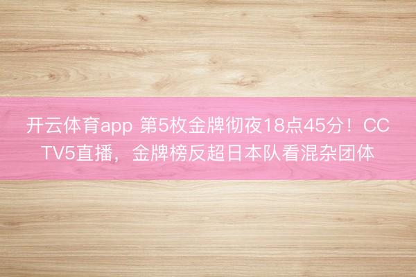 开云体育app 第5枚金牌彻夜18点45分！CCTV5直播，金牌榜反超日本队看混杂团体