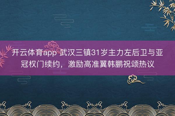 开云体育app 武汉三镇31岁主力左后卫与亚冠权门续约,激励高准翼韩鹏祝颂热议