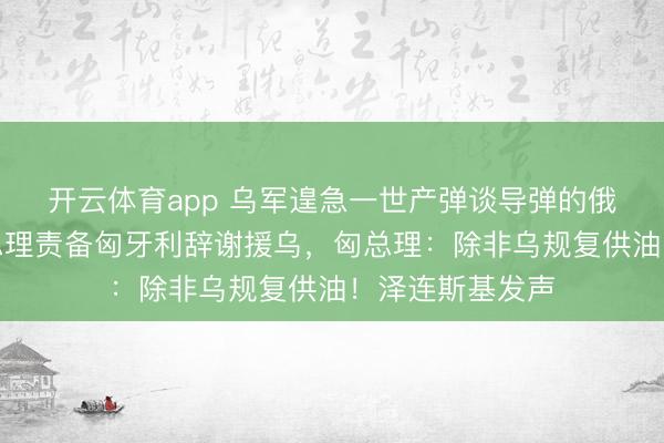 开云体育app 乌军遑急一世产弹谈导弹的俄军工场!波兰总理责备匈牙利辞谢援乌,匈总理:除非乌规复供油!泽连斯基发声