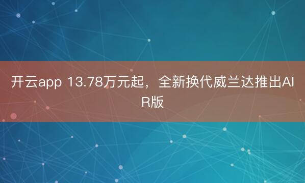 开云app 13.78万元起，全新换代威兰达推出AIR版