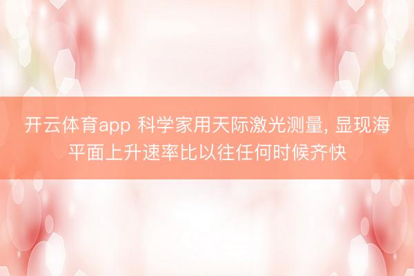 开云体育app 科学家用天际激光测量, 显现海平面上升速率比以往任何时候齐快