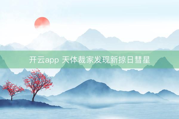开云app 天体裁家发现新掠日彗星
