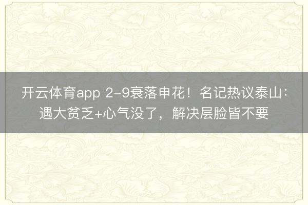 开云体育app 2-9衰落申花！名记热议泰山：遇大贫乏+心气没了，解决层脸皆不要