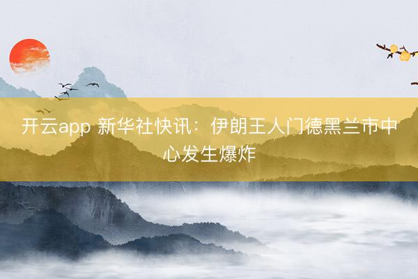开云app 新华社快讯：伊朗王人门德黑兰市中心发生爆炸