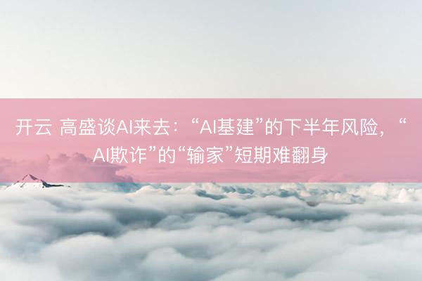 开云 高盛谈AI来去:“AI基建”的下半年风险,“AI欺诈”的“输家”短期难翻身
