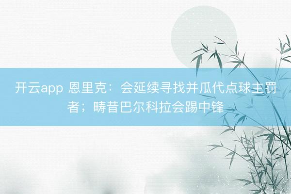 开云app 恩里克：会延续寻找并瓜代点球主罚者；畴昔巴尔科拉会踢中锋