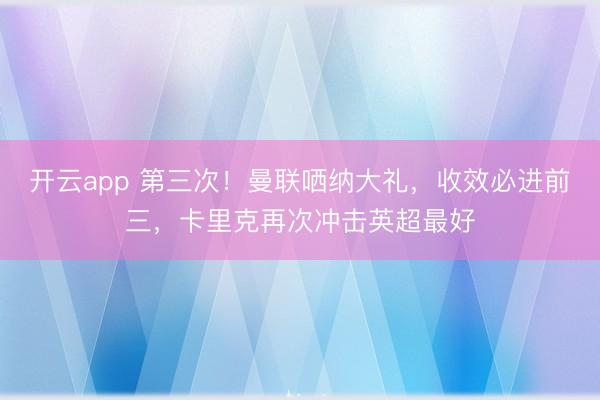开云app 第三次!曼联哂纳大礼,收效必进前三,卡里克再次冲击英超最好