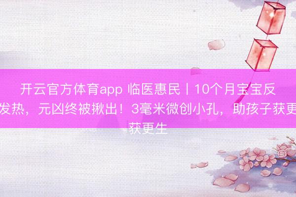 开云官方体育app 临医惠民丨10个月宝宝反复发热，元凶终被揪出！3毫米微创小孔，助孩子获更生