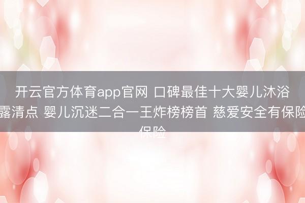 开云官方体育app官网 口碑最佳十大婴儿沐浴露清点 婴儿沉迷二合一王炸榜榜首 慈爱安全有保险