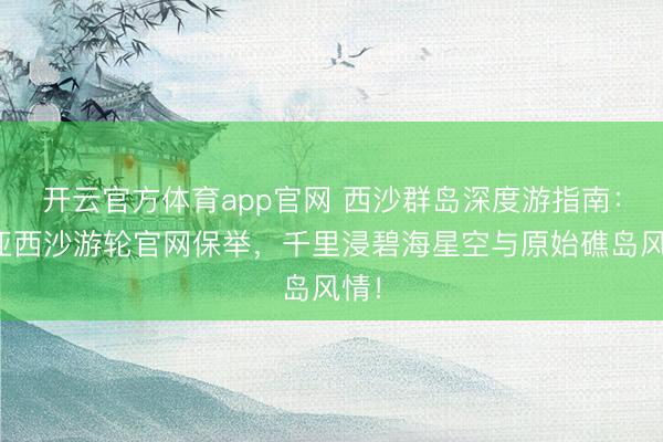 开云官方体育app官网 西沙群岛深度游指南：三亚西沙游轮官网保举，千里浸碧海星空与原始礁岛风情！