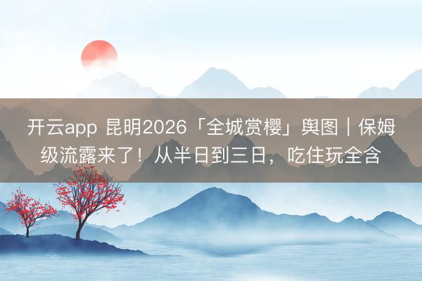 开云app 昆明2026「全城赏樱」舆图｜保姆级流露来了！从半日到三日，吃住玩全含