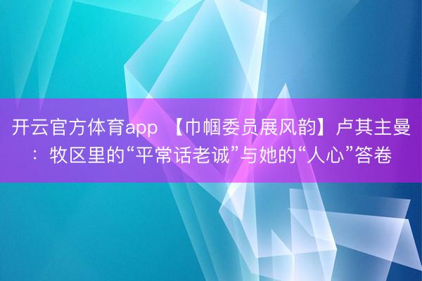 开云官方体育app 【巾帼委员展风韵】卢其主曼：牧区里的“平常话老诚”与她的“人心”答卷