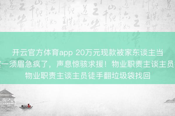 开云官方体育app 20万元现款被家东谈主当垃圾误扔，哈尔滨一须眉急疯了，声息惊骇求援！物业职责主谈主员徒手翻垃圾袋找回